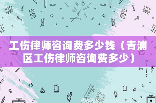 工傷律師咨詢費(fèi)多少錢（青浦區(qū)工傷律師咨詢費(fèi)多少）