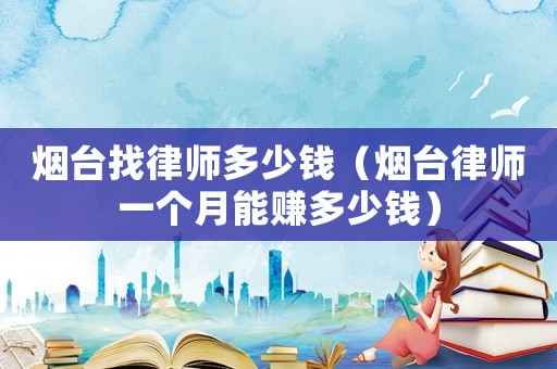 煙臺找律師多少錢（煙臺律師一個月能賺多少錢）