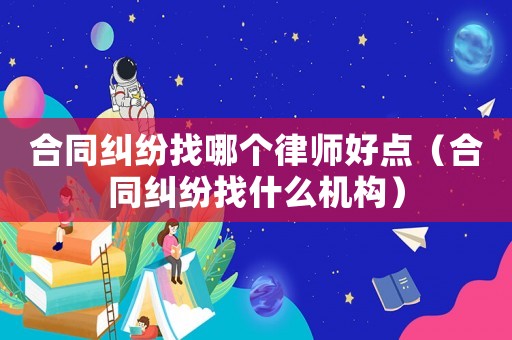 合同糾紛找哪個(gè)律師好點(diǎn)（合同糾紛找什么機(jī)構(gòu)）