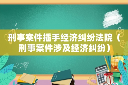 刑事案件插手經濟糾紛法院（刑事案件涉及經濟糾紛）