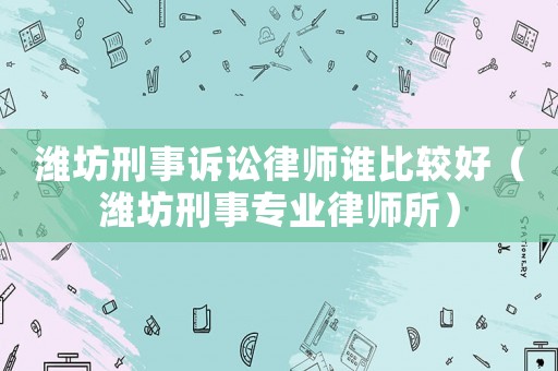 濰坊刑事訴訟律師誰比較好（濰坊刑事專業律師所）