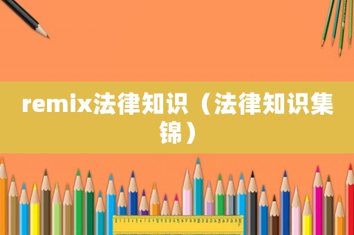 remix法律知識(shí)（法律知識(shí)集錦）