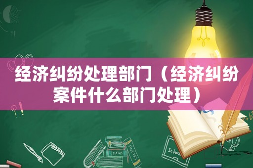經濟糾紛處理部門（經濟糾紛案件什么部門處理）