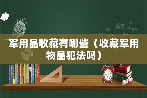 軍用品收藏有哪些（收藏軍用物品犯法嗎）