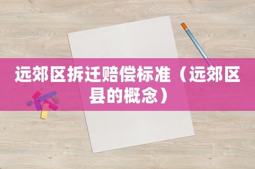 遠(yuǎn)郊區(qū)拆遷賠償標(biāo)準(zhǔn)（遠(yuǎn)郊區(qū)縣的概念）