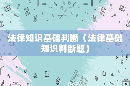 法律知識(shí)基礎(chǔ)判斷（法律基礎(chǔ)知識(shí)判斷題）
