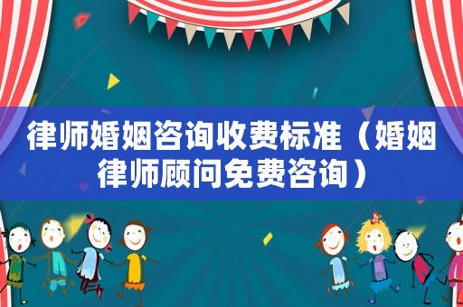 律師婚姻咨詢收費標準（婚姻律師顧問免費咨詢）