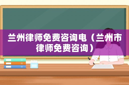 蘭州律師免費咨詢電（蘭州市律師免費咨詢）