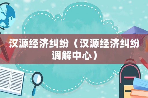 漢源經(jīng)濟糾紛（漢源經(jīng)濟糾紛調(diào)解中心）