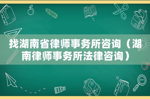 找湖南省律師事務所咨詢（湖南律師事務所法律咨詢）