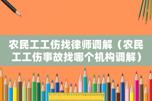 農民工工傷找律師調解（農民工工傷事故找哪個機構調解）