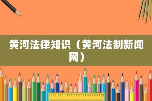 黃河法律知識（黃河法制新聞網(wǎng)）