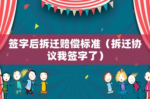 簽字后拆遷賠償標準（拆遷協議我簽字了）