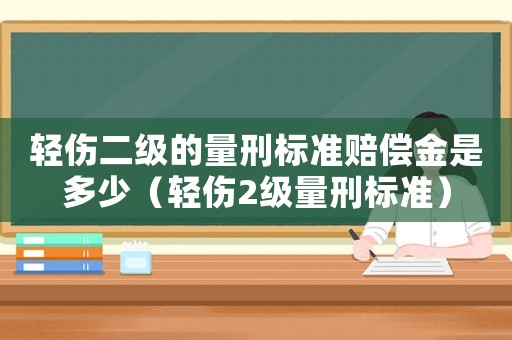 輕傷二級的量刑標準賠償金是多少（輕傷2級量刑標準）