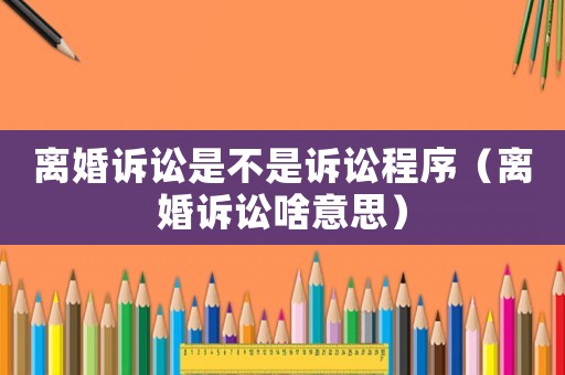 離婚訴訟是不是訴訟程序（離婚訴訟啥意思）