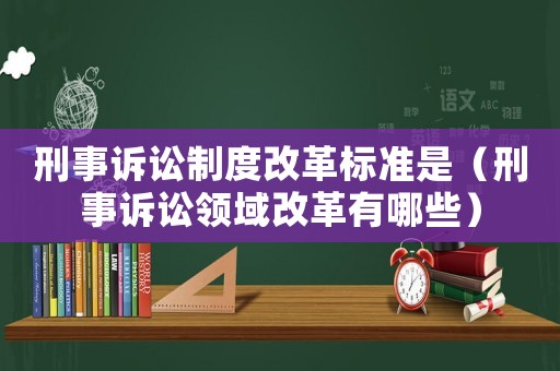 刑事訴訟制度改革標準是（刑事訴訟領域改革有哪些）