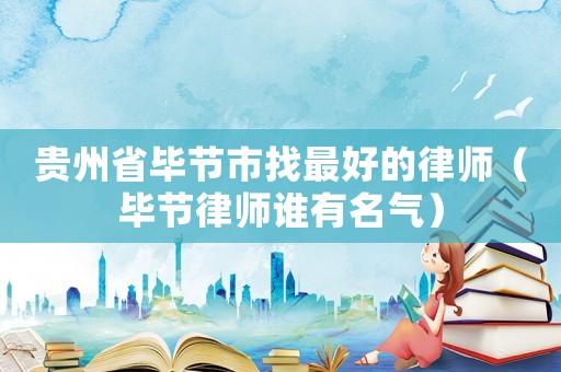 貴州省畢節市找最好的律師（畢節律師誰有名氣）