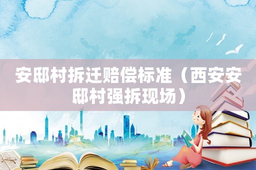 安邸村拆遷賠償標(biāo)準(zhǔn)（西安安邸村強(qiáng)拆現(xiàn)場）