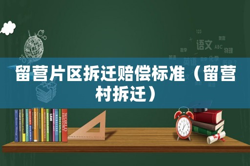 留營片區拆遷賠償標準（留營村拆遷）