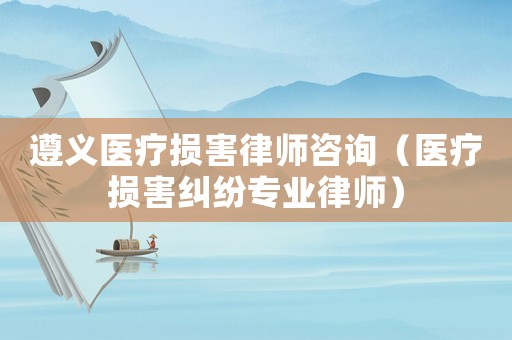 遵義醫療損害律師咨詢（醫療損害糾紛專業律師）