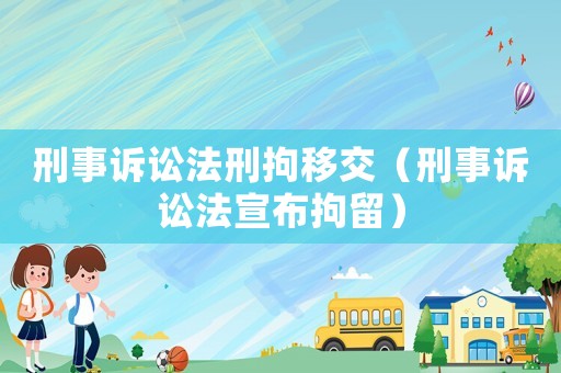 刑事訴訟法刑拘移交（刑事訴訟法宣布拘留）