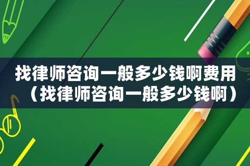 找律師咨詢一般多少錢啊費用（找律師咨詢一般多少錢啊）