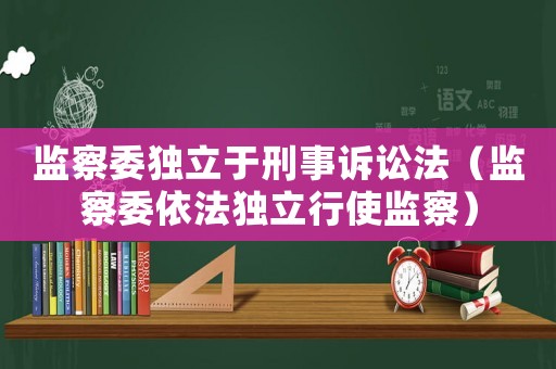 監察委獨立于刑事訴訟法（監察委依法獨立行使監察）