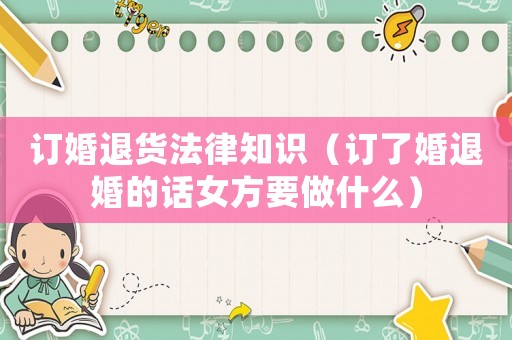 訂婚退貨法律知識(shí)（訂了婚退婚的話女方要做什么）