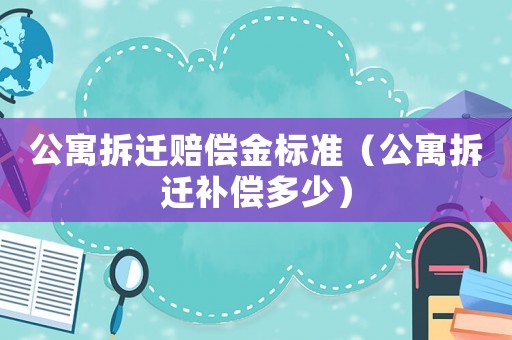 公寓拆遷賠償金標(biāo)準(zhǔn)（公寓拆遷補(bǔ)償多少）