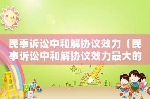民事訴訟中和解協議效力（民事訴訟中和解協議效力最大的是）