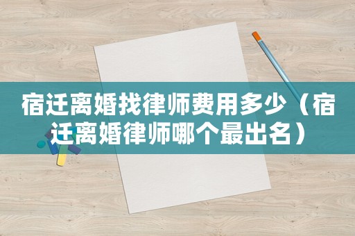 宿遷離婚找律師費用多少（宿遷離婚律師哪個最出名）