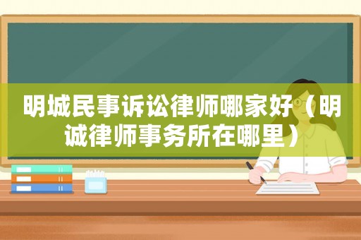 明城民事訴訟律師哪家好（明誠律師事務所在哪里）