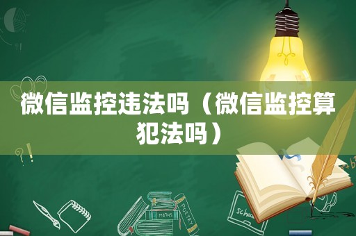 微信監控違法嗎（微信監控算犯法嗎）