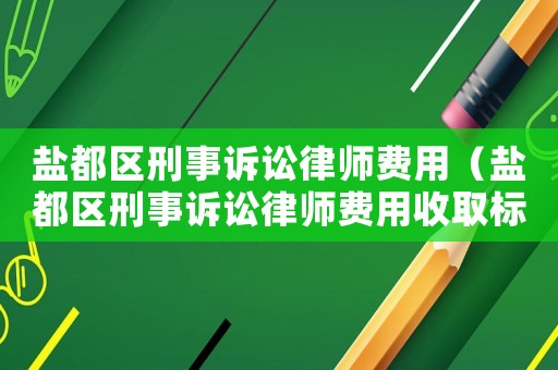 鹽都區刑事訴訟律師費用（鹽都區刑事訴訟律師費用收取標準）