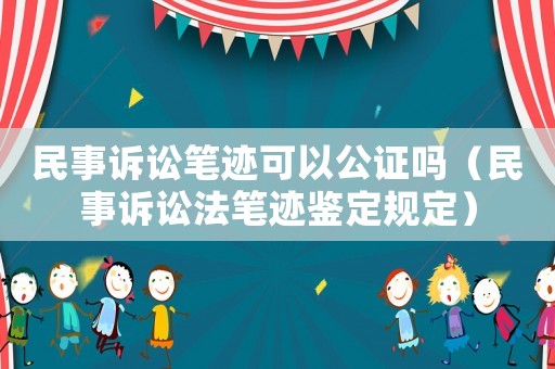 民事訴訟筆跡可以公證嗎（民事訴訟法筆跡鑒定規定）