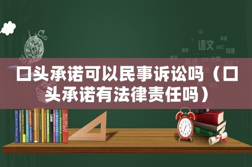 口頭承諾可以民事訴訟嗎（口頭承諾有法律責(zé)任嗎）