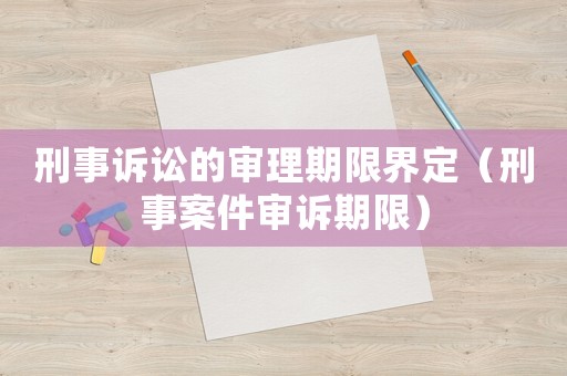 刑事訴訟的審理期限界定（刑事案件審訴期限）
