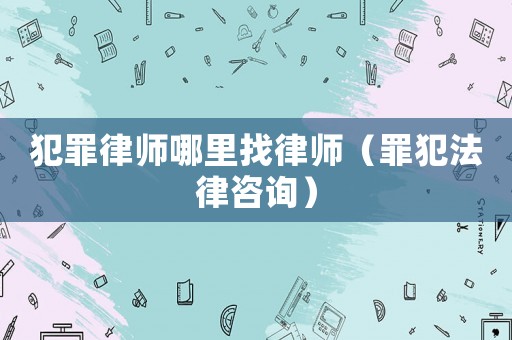 犯罪律師哪里找律師（罪犯法律咨詢）