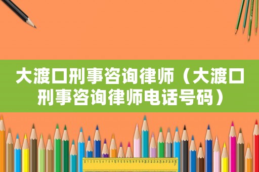 大渡口刑事咨詢律師（大渡口刑事咨詢律師電話號(hào)碼）