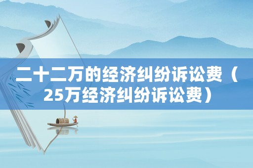 二十二萬的經濟糾紛訴訟費（25萬經濟糾紛訴訟費）