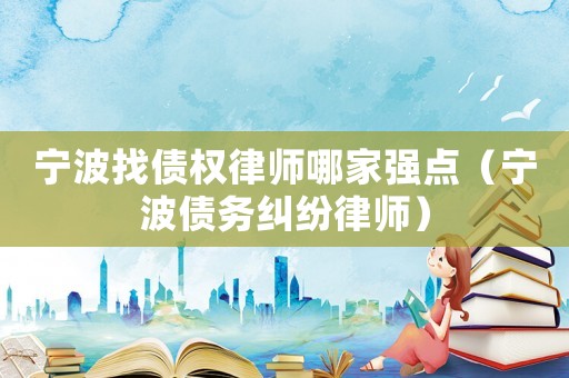 寧波找債權(quán)律師哪家強(qiáng)點（寧波債務(wù)糾紛律師）