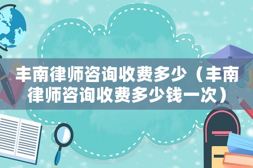 豐南律師咨詢收費多少（豐南律師咨詢收費多少錢一次）
