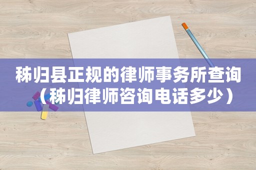 秭歸縣正規(guī)的律師事務(wù)所查詢（秭歸律師咨詢電話多少）