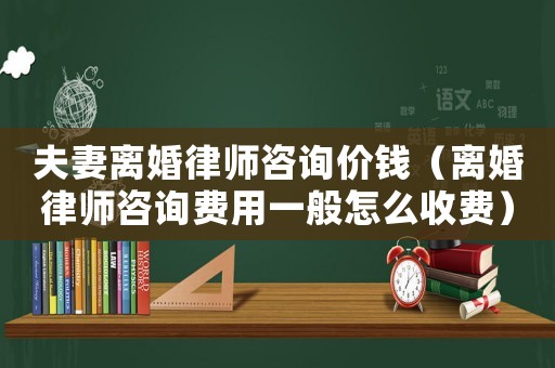 夫妻離婚律師咨詢價錢（離婚律師咨詢費用一般怎么收費）