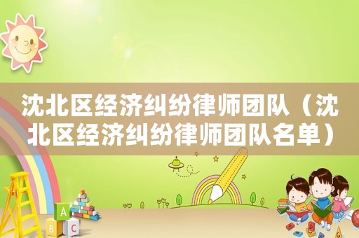 沈北區(qū)經(jīng)濟(jì)糾紛律師團(tuán)隊(duì)（沈北區(qū)經(jīng)濟(jì)糾紛律師團(tuán)隊(duì)名單）
