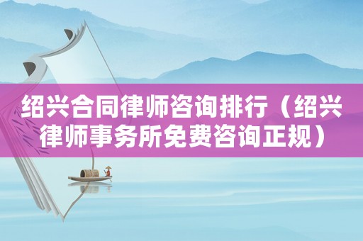 紹興合同律師咨詢(xún)排行（紹興律師事務(wù)所免費(fèi)咨詢(xún)正規(guī)）