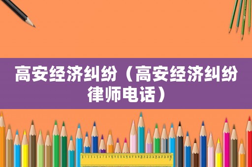 高安經(jīng)濟(jì)糾紛（高安經(jīng)濟(jì)糾紛律師電話）