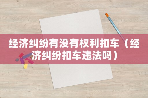 經濟糾紛有沒有權利扣車（經濟糾紛扣車違法嗎）