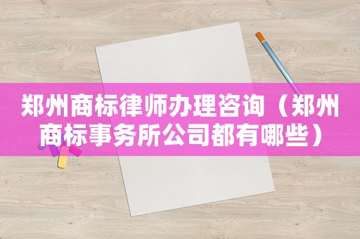 鄭州商標(biāo)律師辦理咨詢（鄭州商標(biāo)事務(wù)所公司都有哪些）