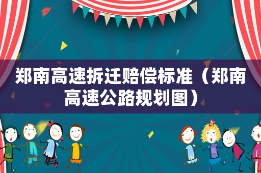 鄭南高速拆遷賠償標準（鄭南高速公路規(guī)劃圖）